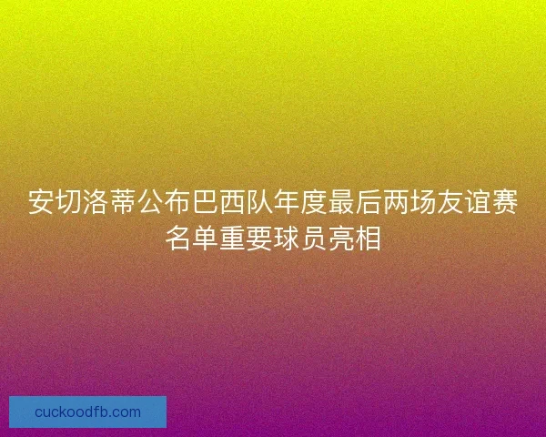 安切洛蒂公布巴西队年度最后两场友谊赛名单重要球员亮相