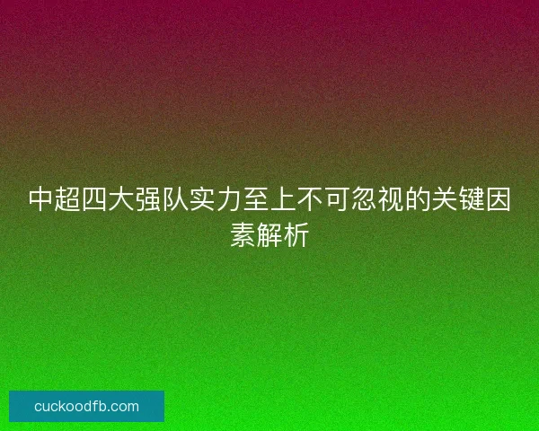 中超四大强队实力至上不可忽视的关键因素解析