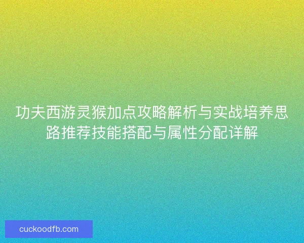 功夫西游灵猴加点攻略解析与实战培养思路推荐技能搭配与属性分配详解