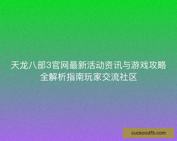 天龙八部3官网最新活动资讯与游戏攻略全解析指南玩家交流社区