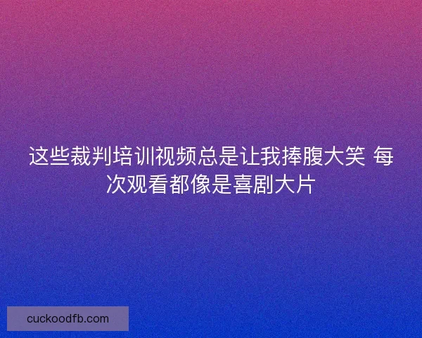 这些裁判培训视频总是让我捧腹大笑 每次观看都像是喜剧大片