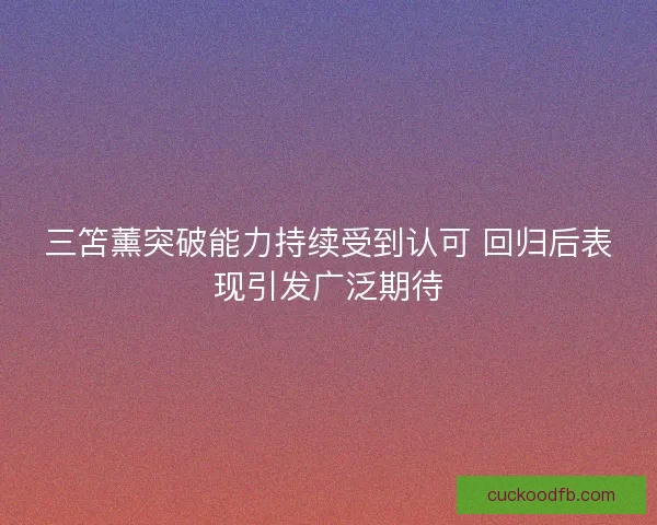 三笘薰突破能力持续受到认可 回归后表现引发广泛期待