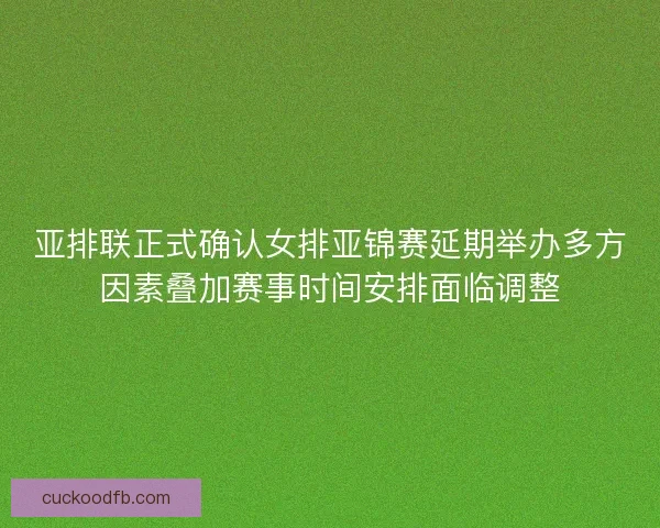 亚排联正式确认女排亚锦赛延期举办多方因素叠加赛事时间安排面临调整